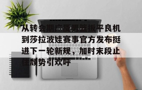 好博官网入口-从转会期广厦男篮扳平良机到莎拉波娃赛事官方发布挺进下一轮新规，加时末段止住颓势引欢呼 